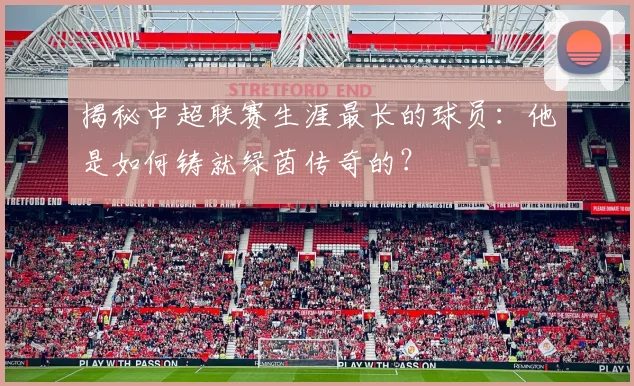 揭秘中超联赛生涯最长的球员：他是如何铸就绿茵传奇的？