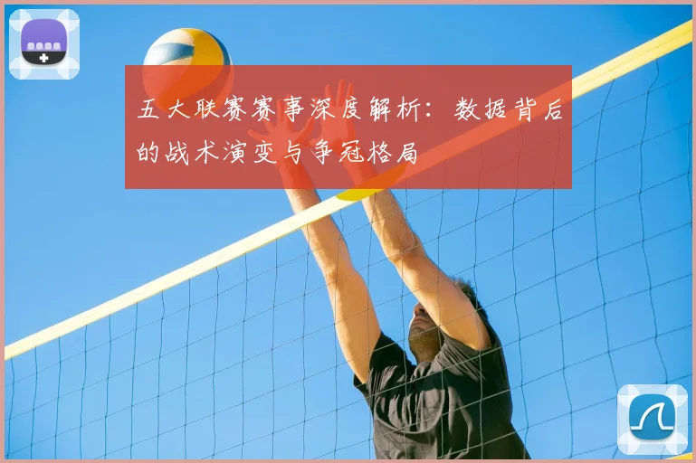 五大联赛赛事深度解析:数据背后的战术演变与争冠格局