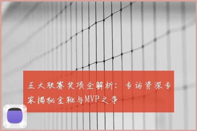 五大联赛奖项全解析:专访资深专家揭秘金靴与MVP之争
