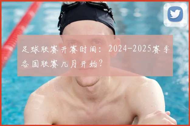 足球联赛开赛时间:2024-2025赛季各国联赛几月开始?