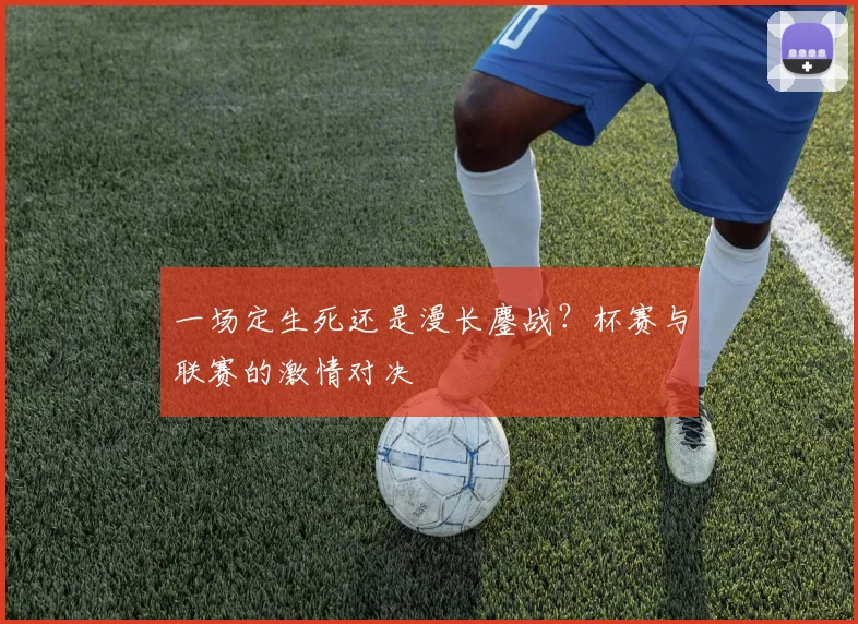 一场定生死还是漫长鏖战？杯赛与联赛的激情对决