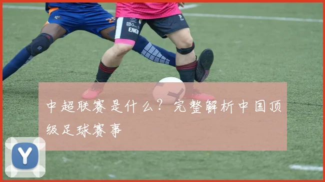 中超联赛是什么?完整解析中国顶级足球赛事