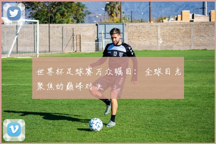 世界杯足球赛万众瞩目：全球目光聚焦的巅峰对决