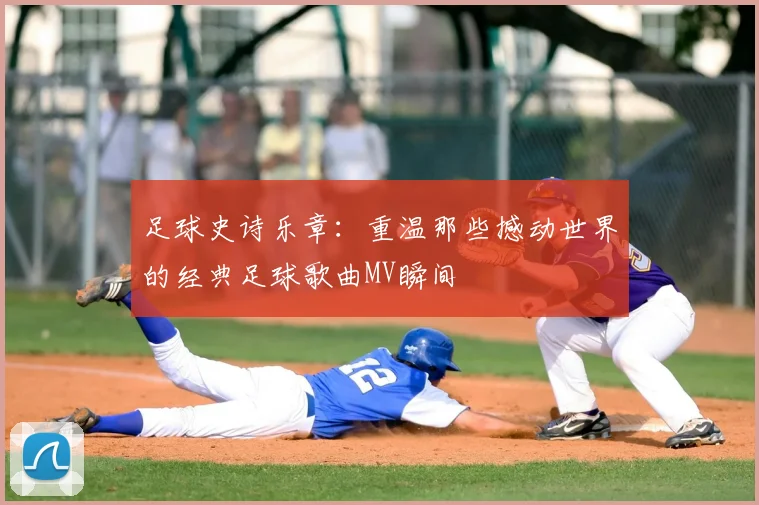 足球史诗乐章:重温那些撼动世界的经典足球歌曲MV瞬间