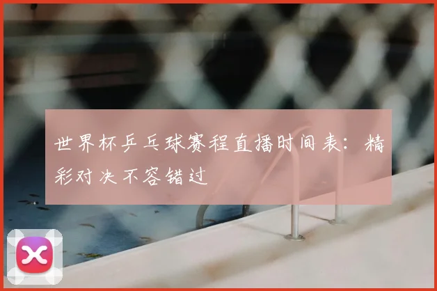 世界杯乒乓球赛程直播时间表:精彩对决不容错过