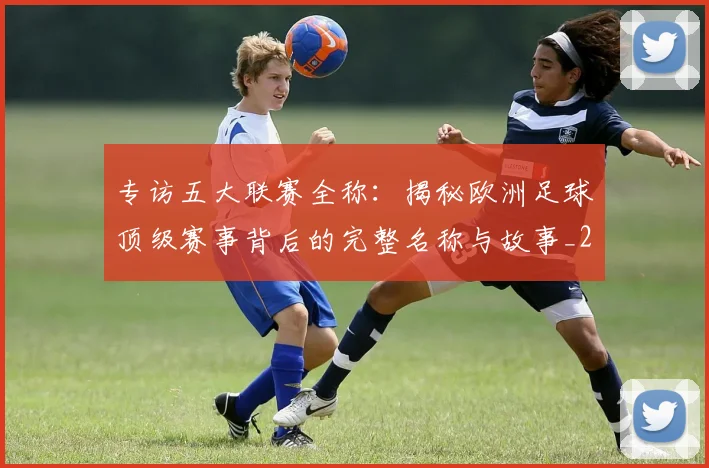 专访五大联赛全称:揭秘欧洲足球顶级赛事背后的完整名称与故事_20260608195341