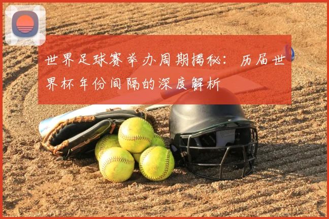 世界足球赛举办周期揭秘:历届世界杯年份间隔的深度解析