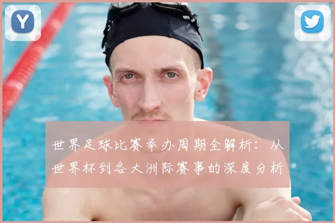 世界足球比赛举办周期全解析:从世界杯到各大洲际赛事的深度分析_20260609201451