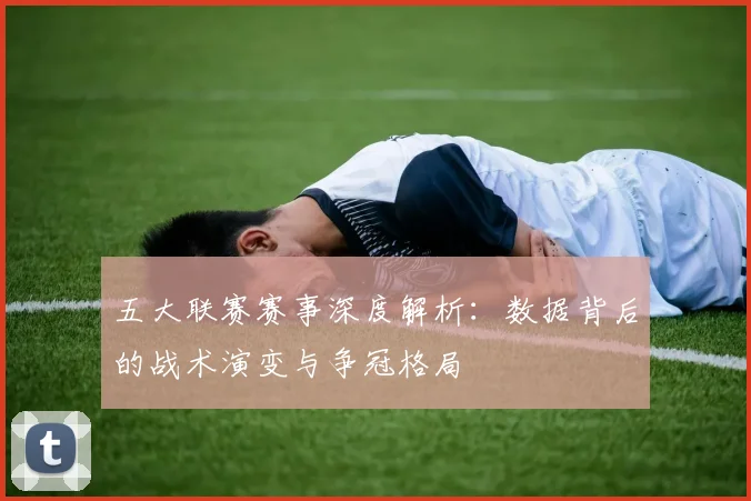 五大联赛赛事深度解析：数据背后的战术演变与争冠格局