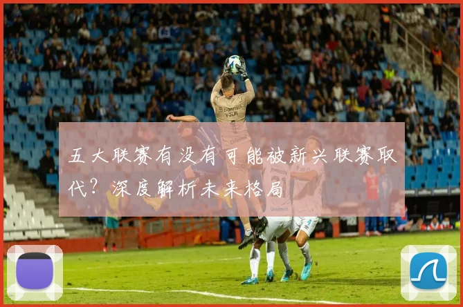 五大联赛有没有可能被新兴联赛取代?深度解析未来格局