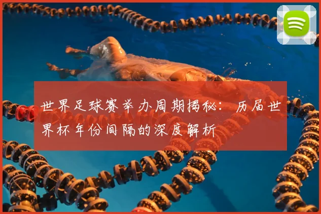 世界足球赛举办周期揭秘:历届世界杯年份间隔的深度解析