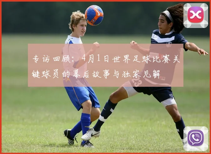 专访回顾:4月1日世界足球比赛关键球员的幕后故事与独家见解