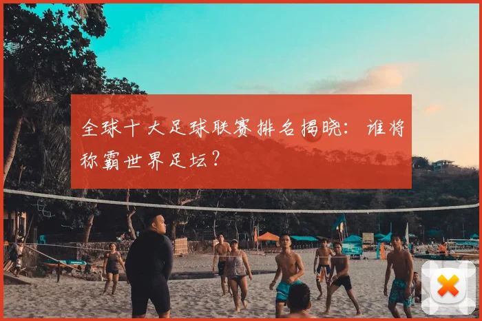 全球十大足球联赛排名揭晓:谁将称霸世界足坛?
