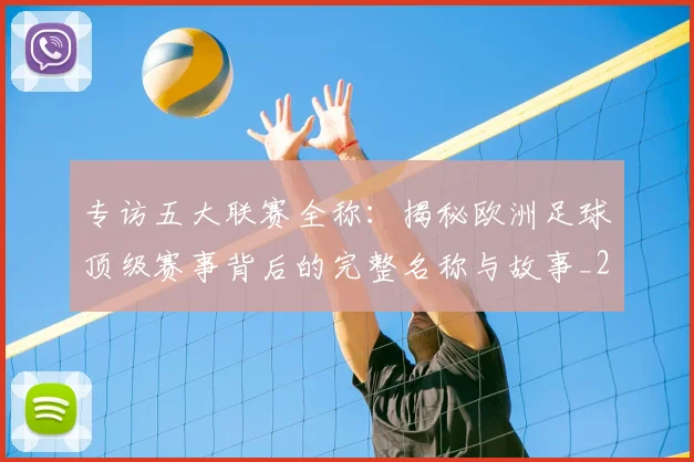 专访五大联赛全称：揭秘欧洲足球顶级赛事背后的完整名称与故事_20260608195341