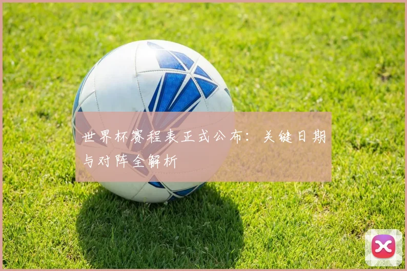 世界杯赛程表正式公布：关键日期与对阵全解析