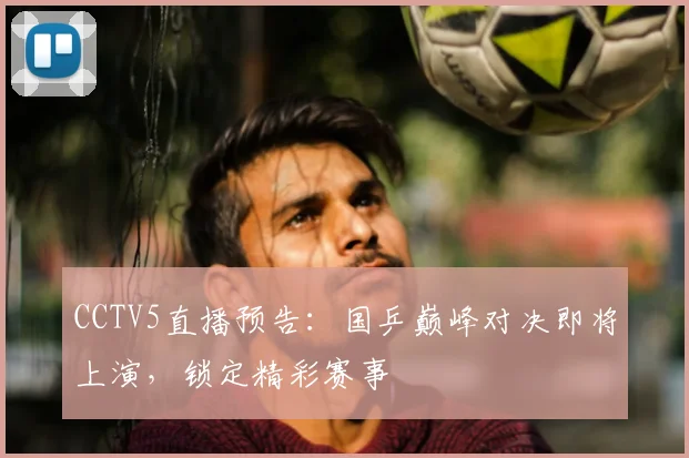 CCTV5直播预告：国乒巅峰对决即将上演，锁定精彩赛事