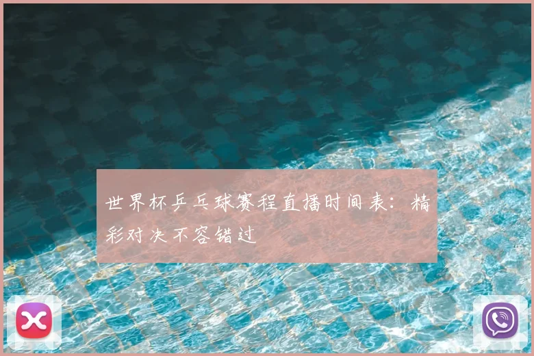 世界杯乒乓球赛程直播时间表:精彩对决不容错过