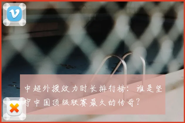 中超外援效力时长排行榜:谁是坚守中国顶级联赛最久的传奇?