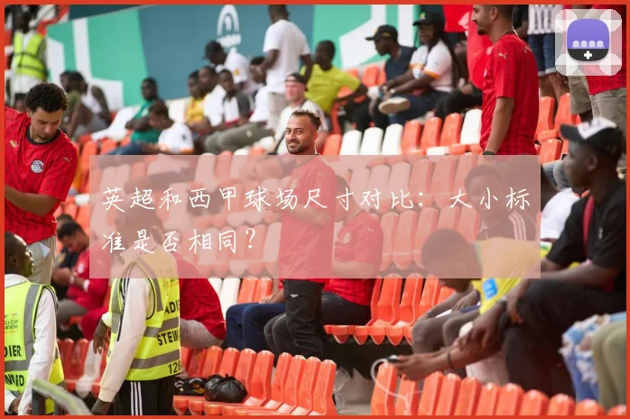 英超和西甲球场尺寸对比：大小标准是否相同？