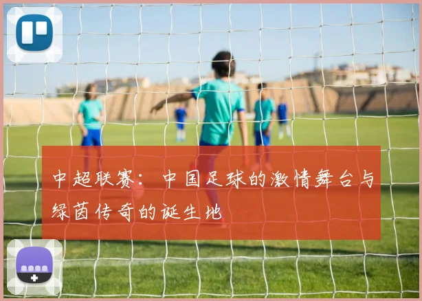 中超联赛：中国足球的激情舞台与绿茵传奇的诞生地