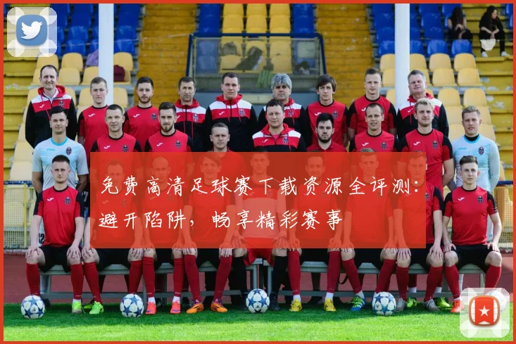 免费高清足球赛下载资源全评测：避开陷阱，畅享精彩赛事