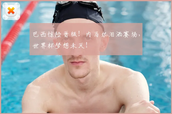 巴西惊险晋级！内马尔泪洒赛场，世界杯梦想未灭！