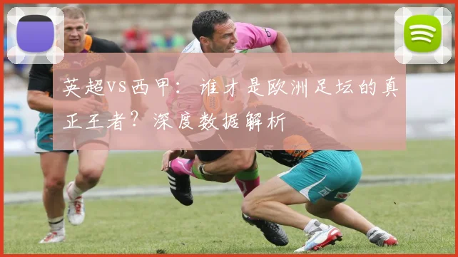 英超vs西甲：谁才是欧洲足坛的真正王者？深度数据解析