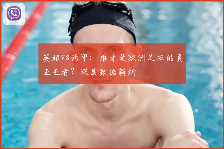 英超vs西甲:谁才是欧洲足坛的真正王者?深度数据解析