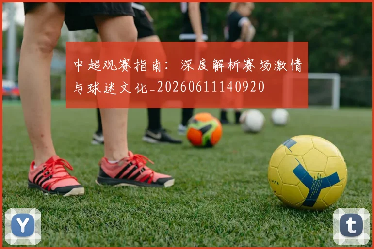 中超观赛指南:深度解析赛场激情与球迷文化_20260611140920
