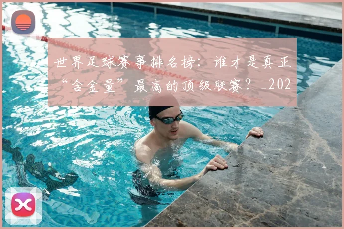 世界足球赛事排名榜：谁才是真正“含金量”最高的顶级联赛？_20260610190206
