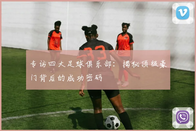 专访四大足球俱乐部：揭秘顶级豪门背后的成功密码