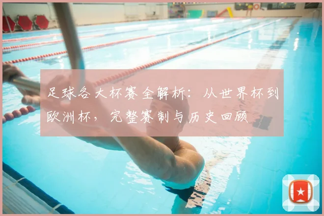 足球各大杯赛全解析：从世界杯到欧洲杯，完整赛制与历史回顾