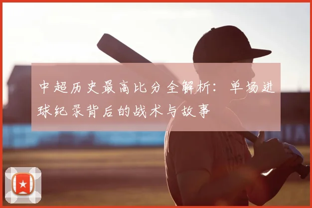 中超历史最高比分全解析：单场进球纪录背后的战术与故事