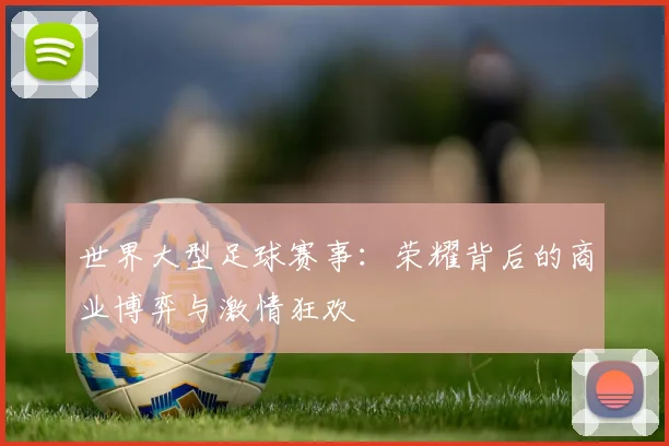 世界大型足球赛事：荣耀背后的商业博弈与激情狂欢
