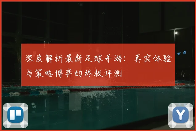 深度解析最新足球手游：真实体验与策略博弈的终极评测