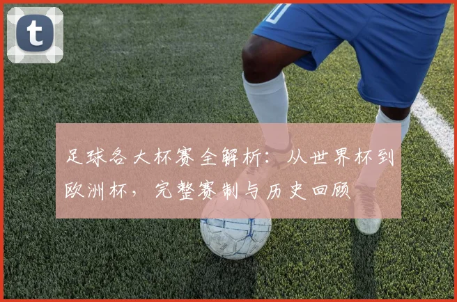 足球各大杯赛全解析：从世界杯到欧洲杯，完整赛制与历史回顾