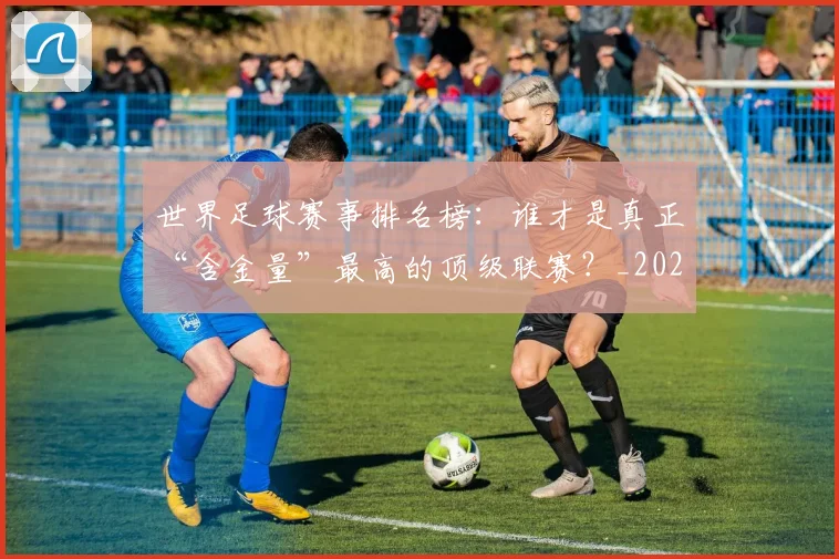 世界足球赛事排名榜：谁才是真正“含金量”最高的顶级联赛？_20260610190206