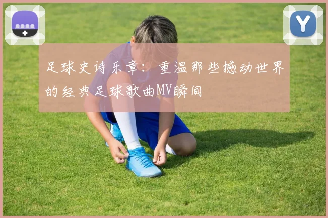 足球史诗乐章:重温那些撼动世界的经典足球歌曲MV瞬间