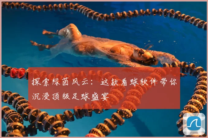 探索绿茵风云：这款看球软件带你沉浸顶级足球盛宴
