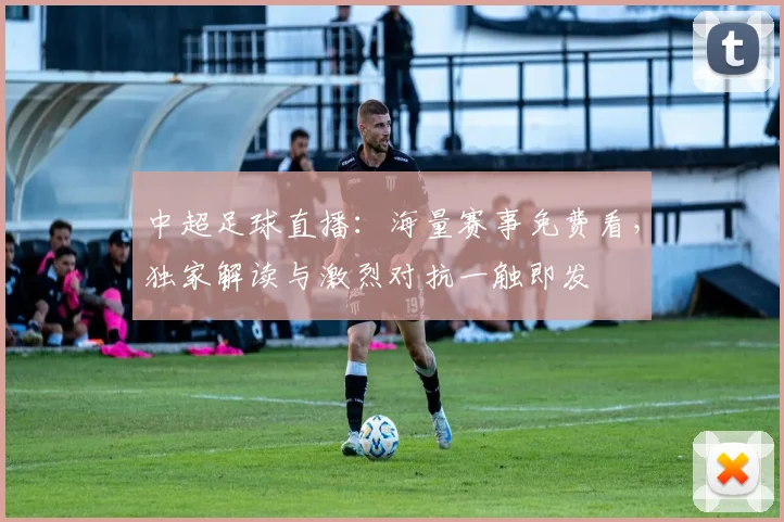 中超足球直播：海量赛事免费看，独家解读与激烈对抗一触即发