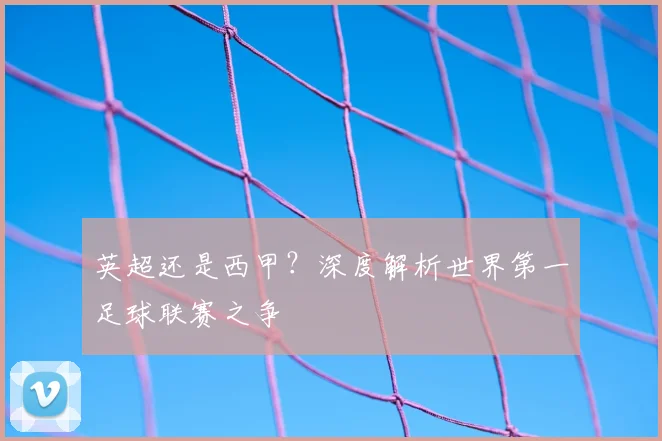英超还是西甲？深度解析世界第一足球联赛之争