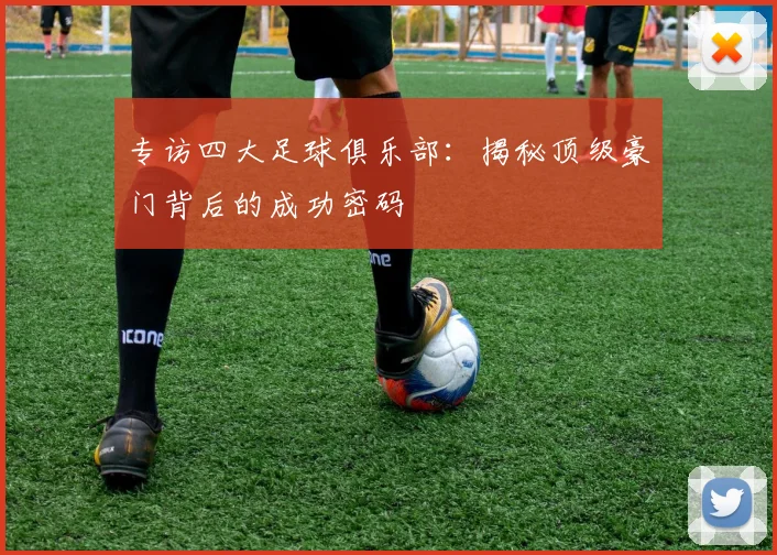 专访四大足球俱乐部：揭秘顶级豪门背后的成功密码